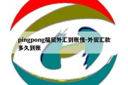 pingpong福贸外汇到账慢-外贸汇款多久到账