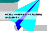 外汇黄金2023最新分析-外汇黄金最新行情走势分析今日