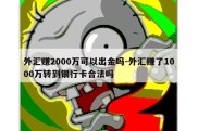 外汇赚2000万可以出金吗-外汇赚了1000万转到银行卡合法吗