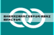 国内能找到正规的外汇交易平台吗-我国有正规的外汇平台吗