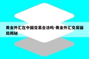 黄金外汇在中国交易合法吗-黄金外汇交易骗局揭秘