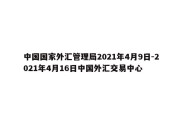 中国国家外汇管理局2021年4月9日-2021年4月16日中国外汇交易中心