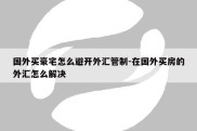 国外买豪宅怎么避开外汇管制-在国外买房的外汇怎么解决