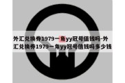 外汇兑换券1979一角yy冠号值钱吗-外汇兑换券1979一角yy冠号值钱吗多少钱