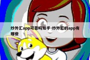 炒外汇app可靠吗知乎-炒外汇的app有哪些