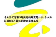 个人外汇管制5万美元的规定是什么-个人外汇管制5万美元的规定是什么呢