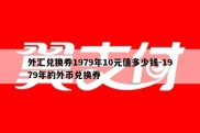 外汇兑换券1979年10元值多少钱-1979年的外币兑换券