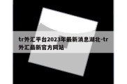 tr外汇平台2023年最新消息湖北-tr外汇最新官方网站