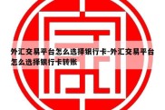 外汇交易平台怎么选择银行卡-外汇交易平台怎么选择银行卡转账