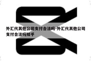 外汇代其他公司支付合法吗-外汇代其他公司支付合法吗知乎