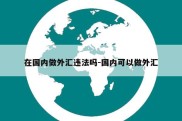 在国内做外汇违法吗-国内可以做外汇