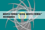 国家外汇管理局广州分局-国家外汇管理局广州分局副局长