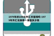 1979年的100元外汇币值钱吗-1979年外汇兑换券一角值多少钱