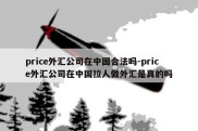 price外汇公司在中国合法吗-price外汇公司在中国拉人做外汇是真的吗