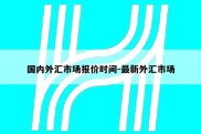 国内外汇市场报价时间-最新外汇市场