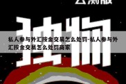 私人参与外汇按金交易怎么处罚-私人参与外汇按金交易怎么处罚商家