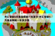 外汇管制5万美金限制一年多少-外汇管制5万美金限制一年多少钱