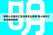 帮别人兑换外汇违法吗怎么处理-帮人换外汇有法律风险吗