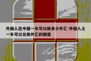 外国人在中国一年可以换多少外汇-外籍人士一年可以兑换外汇的额度