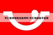 外汇能持续稳定盈利吗-外汇到底能不能做