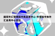 国家外汇管理局中央业务中心-外管局中央外汇业务中心主任