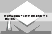 微信朋友圈骗局外汇佣金-微信朋友圈 外汇 套利 佣金