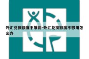 外汇兑换额度不够用-外汇兑换额度不够用怎么办