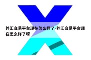 外汇交易平台现在怎么样了-外汇交易平台现在怎么样了呀