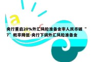 央行重启20%外汇风险准备金率人民币破“7”概率降低-央行下调外汇风险准备金