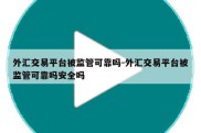 外汇交易平台被监管可靠吗-外汇交易平台被监管可靠吗安全吗