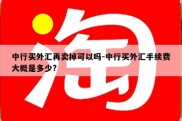 中行买外汇再卖掉可以吗-中行买外汇手续费大概是多少?