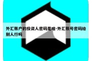 外汇账户的投资人密码是啥-外汇账号密码给别人行吗