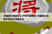 中国银行官网外汇卢布今日牌价-中国银行兑换卢布的汇率是多少