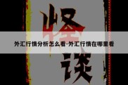 外汇行情分析怎么看-外汇行情在哪里看