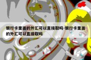 银行卡里面的外汇可以直接取吗-银行卡里面的外汇可以直接取吗