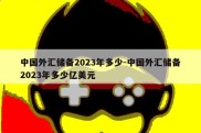 中国外汇储备2023年多少-中国外汇储备2023年多少亿美元