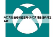 外汇支付通道或已违规-外汇支付通道的局怎么破