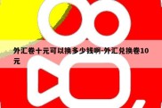 外汇卷十元可以换多少钱啊-外汇兑换卷10元