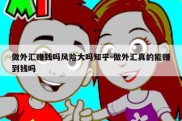 做外汇赚钱吗风险大吗知乎-做外汇真的能赚到钱吗