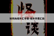 如何向境外汇学费-境外学费汇款