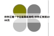 炒外汇赚一个亿能取出来吗-炒外汇挣到1000万