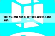 银行外汇收益怎么算-银行外汇收益怎么算出来的