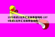 1979年的1元外汇兑换券值钱吗-1979年的1元外汇兑换券值钱吗