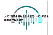 外汇5万美金限制是什么意思-外汇5万美金限制是什么意思啊