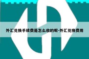 外汇兑换手续费是怎么收的呢-外汇兑换费用