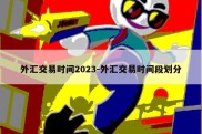 外汇交易时间2023-外汇交易时间段划分