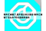 做外汇被骗了,是不是公安立案后-做外汇被骗了怎么办?可以追回资金的