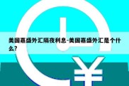 美国嘉盛外汇隔夜利息-美国嘉盛外汇是个什么?