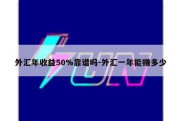 外汇年收益50%靠谱吗-外汇一年能赚多少