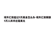 境外汇款超过5万美金怎么办-境外汇款限额5万人民币还是美元